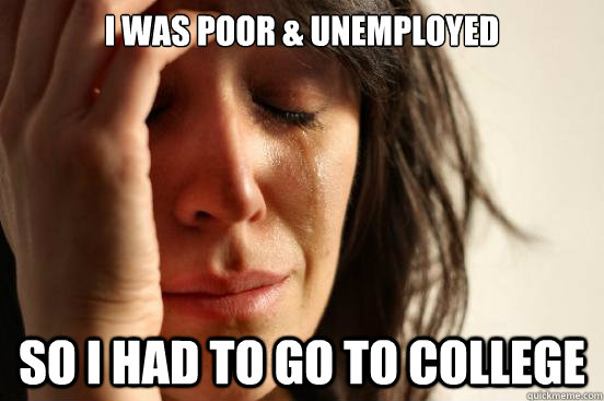i was poor & unemployed
 so i had to go to college - i was poor & unemployed
 so i had to go to college  First World Problems