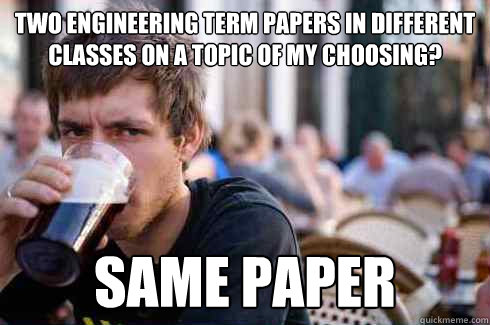 two Engineering Term Papers in different classes on a topic of my choosing? Same Paper - two Engineering Term Papers in different classes on a topic of my choosing? Same Paper  Lazy College Senior