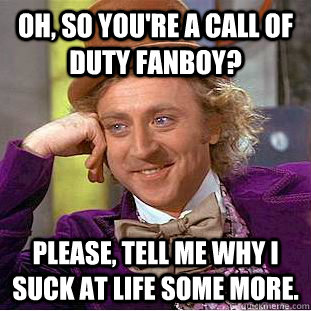 Oh, so you're a Call of Duty fanboy?  Please, tell me why I suck at life some more.   Creepy Wonka