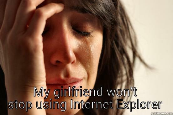  MY GIRLFRIEND WON'T STOP USING INTERNET EXPLORER First World Problems