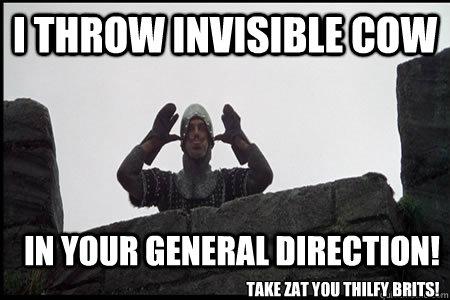 I throw invisible cow In your general direction! Take zat you thilfy brits!  Monty Python and the Holy Grail