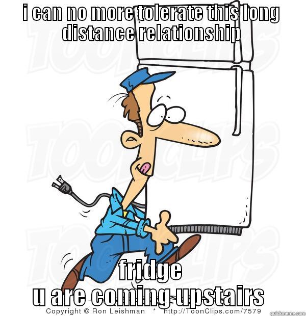 I CAN NO MORE TOLERATE THIS LONG DISTANCE RELATIONSHIP FRIDGE U ARE COMING UPSTAIRS  Misc