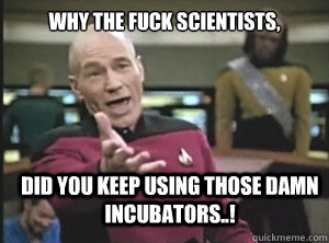why the fuck scientists, did you keep using those damn incubators..!  Annoyed Picard
