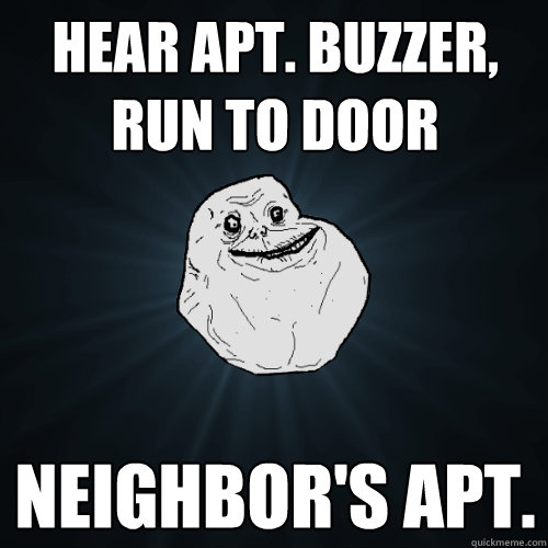 hear apt. buzzer, run to door neighbor's apt.  Forever Alone