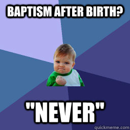 baptism after birth? ''never''  Succes kid rainey night