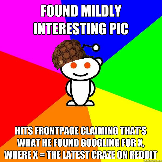 Found mildly interesting pic somewhere hits frontpage CLAIMing That's what he found googling for x, where x = the latest craze on reddit  Scumbag Redditor
