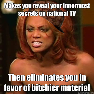 Makes you reveal your innermost secrets on national TV Then eliminates you in favor of bitchier material  Scumbag Tyra