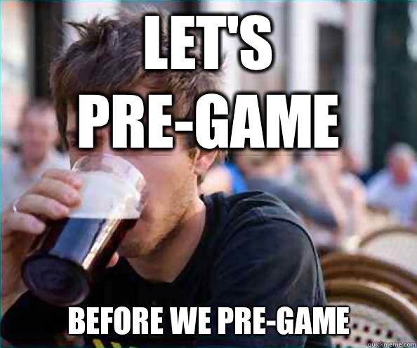 Let's pre-game Before we pre-game  Lazy College Senior