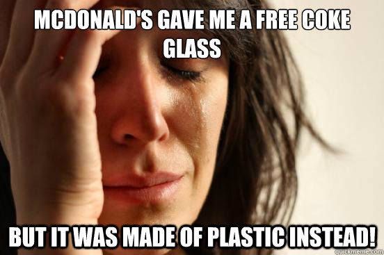 mcdonald's gave me a free coke glass but it was made of plastic instead!  First World Problems