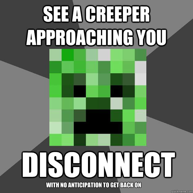See a creeper approaching you Disconnect with no anticipation to get back on  Creeper