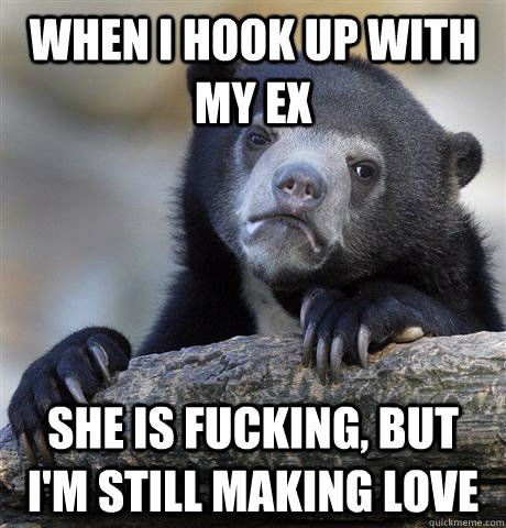 When i hook up with my ex She is fucking, but i'm still making love  Confession Bear