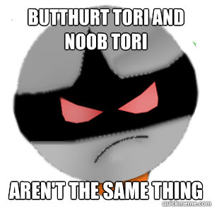 Butthurt tori and noob tori  aren't the same thing  