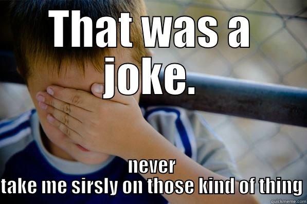 that was a joke - THAT WAS A JOKE. NEVER TAKE ME SIRSLY ON THOSE KIND OF THING Confession kid