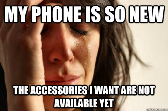My phone is so new the accessories i want are not available yet  First World Problems