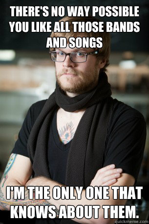 There's no way possible you like all those bands and songs I'm the only one that knows about them.  Hipster Barista
