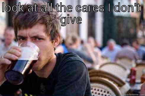 LOOK AT ALL THE CARES I DON'T GIVE     Lazy College Senior