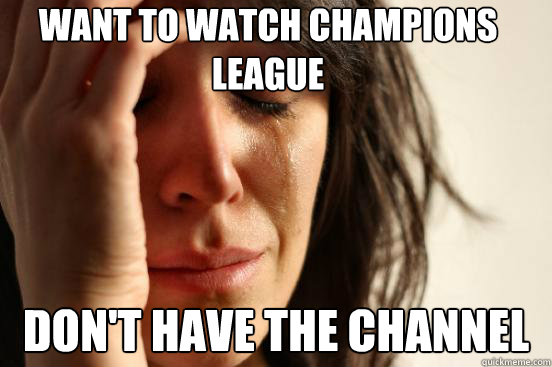 WANT TO WATCH CHAMPIONS LEAGUE DON'T HAVE THE CHANNEL  First World Problems
