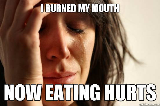 I burned my mouth Now eating hurts  First World Problems