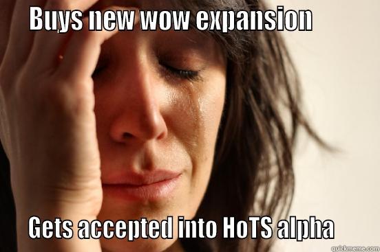   BUYS NEW WOW EXPANSION            GETS ACCEPTED INTO HOTS ALPHA      First World Problems