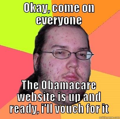 OKAY, COME ON EVERYONE THE OBAMACARE WEBSITE IS UP AND READY, I'LL VOUCH FOR IT Butthurt Dweller