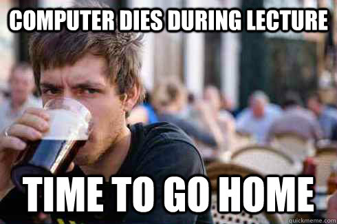 Computer Dies During lecture Time to go home  Lazy College Senior