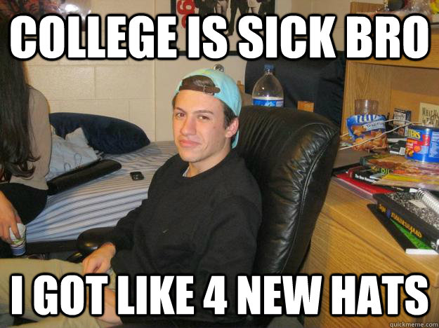 college is sick bro i got like 4 new hats tomhats quickmeme