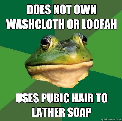 Does not own washcloth or loofah Uses Pubic Hair to Lather Soap  Foul Bachelor Frog