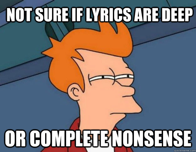 Not sure if lyrics are deep or complete nonsense  NOT SURE IF IM HUNGRY or JUST BORED