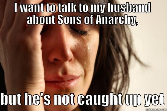 I WANT TO TALK TO MY HUSBAND ABOUT SONS OF ANARCHY, BUT HE'S NOT CAUGHT UP YET First World Problems