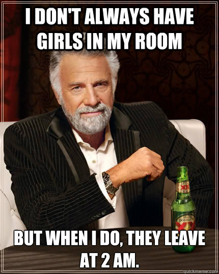 I don't always have girls in my room But when i do, they leave at 2 am.  The Most Interesting Man In The World