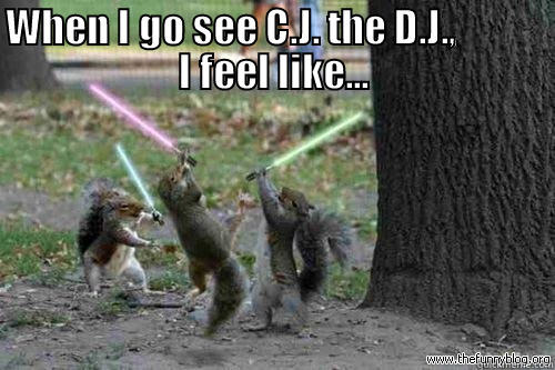 WHEN I GO SEE C.J. THE D.J.,            I FEEL LIKE...  Misc