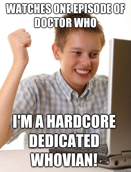 Watches one episode of Doctor Who I'm a hardcore dedicated whovian!   First Day on the Internet Kid