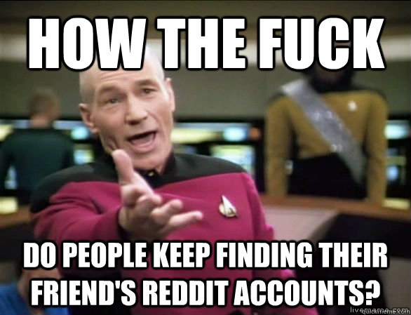 How the fuck Do people keep finding their friend's Reddit accounts?  Annoyed Picard HD