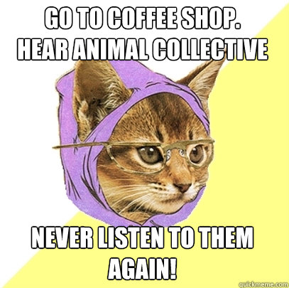Go to coffee shop.
Hear Animal collective never listen to them again!  Hipster Kitty