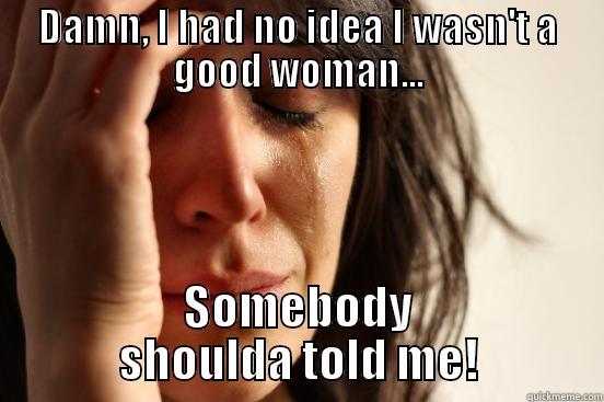 DAMN, I HAD NO IDEA I WASN'T A GOOD WOMAN... SOMEBODY SHOULDA TOLD ME! First World Problems