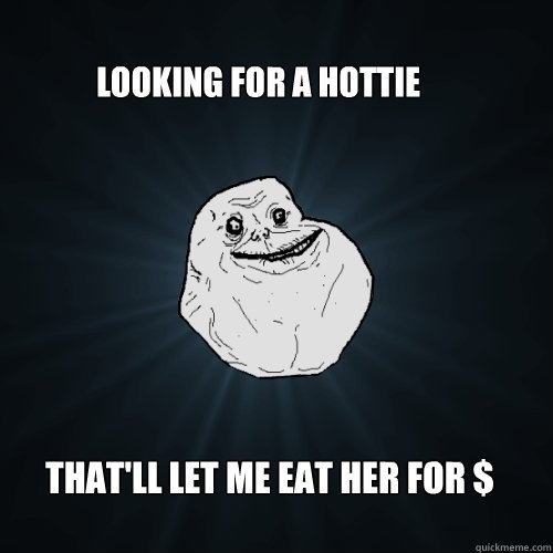 Looking for a hottie that'll let me eat her for $  Forever Alone