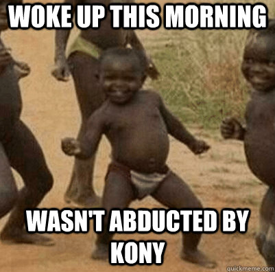 Woke up this morning Wasn't abducted by Kony  