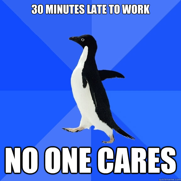 30 minutes late to work no one cares  Socially Awkward Penguin