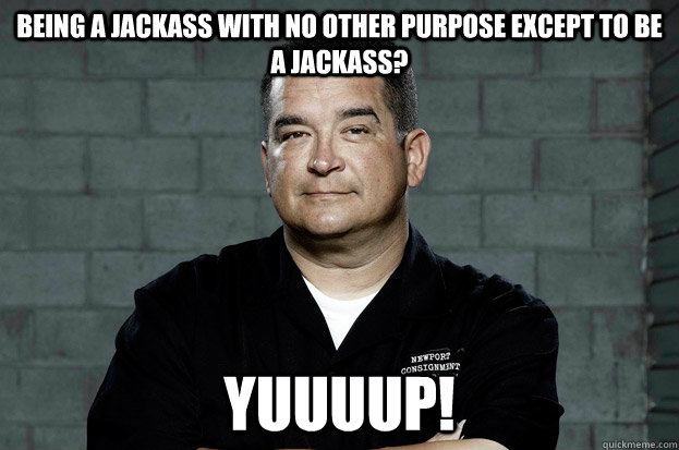 being a jackass with no other purpose except to be a jackass? YUUUUP!  