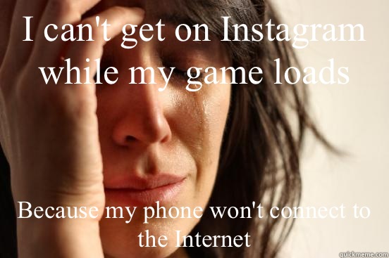 I can't get on Instagram while my game loads Because my phone won't connect to the Internet  First World Problems