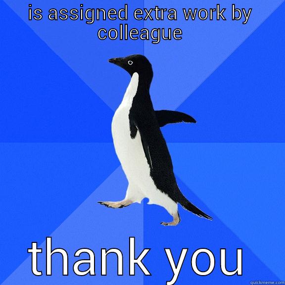 IS ASSIGNED EXTRA WORK BY COLLEAGUE THANK YOU Socially Awkward Penguin