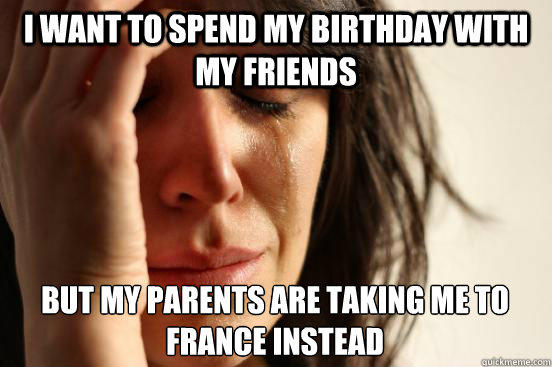 I want to spend my birthday with my friends but my parents are taking me to france instead - I want to spend my birthday with my friends but my parents are taking me to france instead  First World Problems