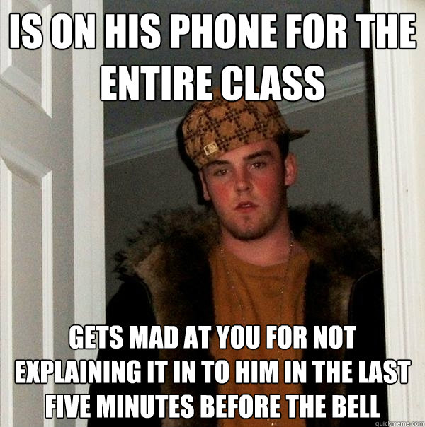 Is on his phone for the entire class Gets mad at you for not explaining it in to him in the last five minutes before the bell  Scumbag Steve
