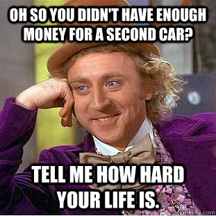 oh so you didn't have enough money for a second car? tell me how hard your life is. - oh so you didn't have enough money for a second car? tell me how hard your life is.  Condescending Wonka