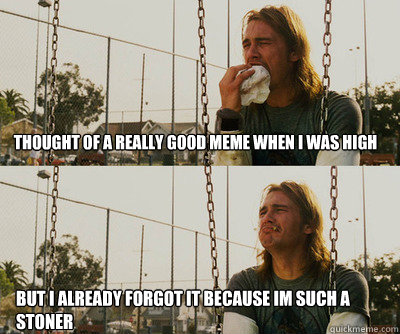 thought of a really good meme when i was high  but i already forgot it because im such a stoner  First World Stoner Problems