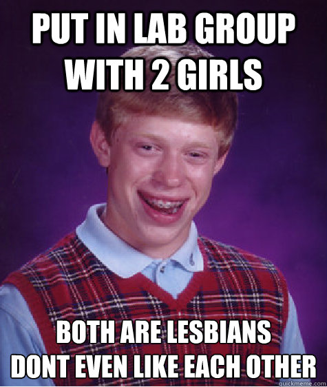 Put in lab group with 2 girls Both are lesbians
dont even like each other  Bad Luck Brian