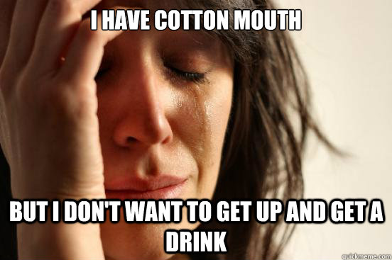 I have cotton mouth but i don't want to get up and get a drink  