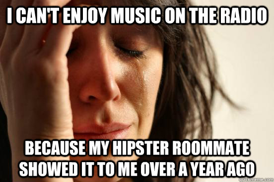 I can't enjoy music on the radio because my hipster roommate showed it to me over a year ago  First World Problems