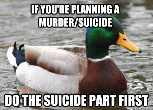 If you're planning a murder/suicide Do the suicide part first  Actual Advice Mallard