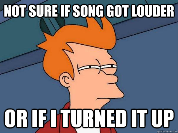Not sure if song got louder Or if i turned it up - Not sure if song got louder Or if i turned it up  Futurama Fry